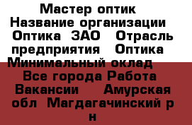 Мастер-оптик › Название организации ­ Оптика, ЗАО › Отрасль предприятия ­ Оптика › Минимальный оклад ­ 1 - Все города Работа » Вакансии   . Амурская обл.,Магдагачинский р-н